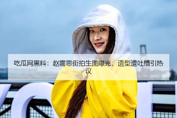 吃瓜网黑料：赵露思街拍生图曝光，造型遭吐槽引热议